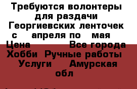 Требуются волонтеры для раздачи Георгиевских ленточек с 30 апреля по 9 мая. › Цена ­ 2 000 - Все города Хобби. Ручные работы » Услуги   . Амурская обл.